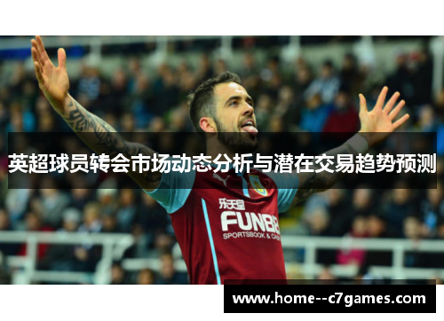 英超球员转会市场动态分析与潜在交易趋势预测