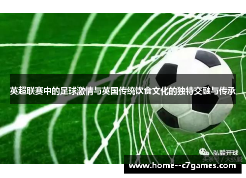 英超联赛中的足球激情与英国传统饮食文化的独特交融与传承