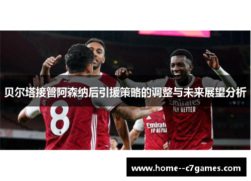 贝尔塔接管阿森纳后引援策略的调整与未来展望分析
