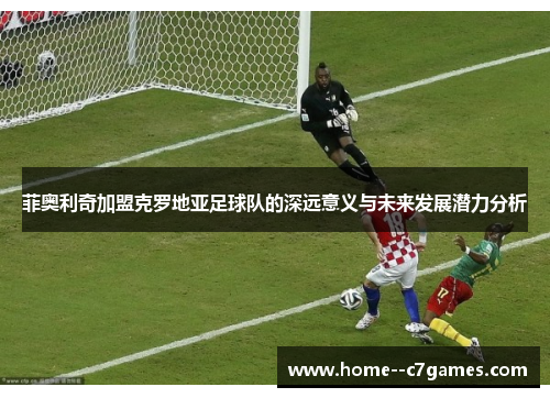 菲奥利奇加盟克罗地亚足球队的深远意义与未来发展潜力分析