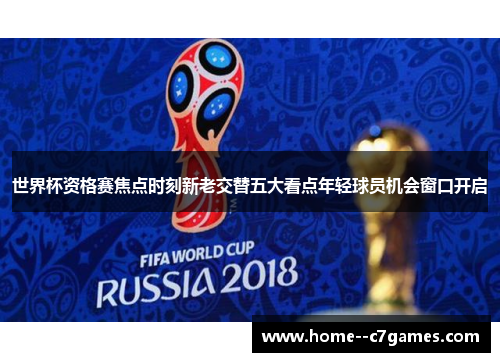 世界杯资格赛焦点时刻新老交替五大看点年轻球员机会窗口开启