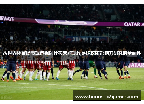 从世界杯赛场表现透视阿什拉夫对现代足球攻防影响力研究的全面性 从世界杯赛场表现透视阿什拉夫对现代足球攻防影响力研究的全面性