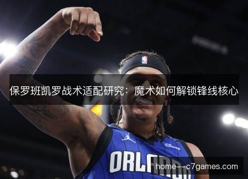 保罗班凯罗战术适配研究：魔术如何解锁锋线核心