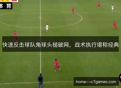 快速反击球队角球头槌破网，战术执行堪称经典